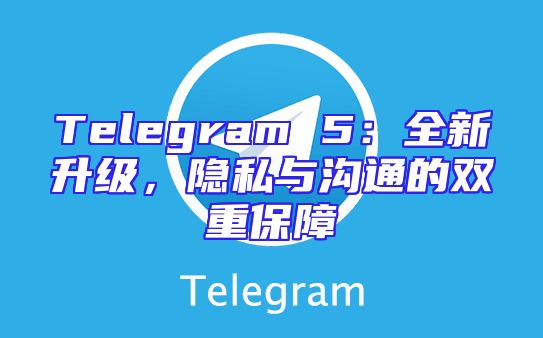 Telegram 5：全新升级，隐私与沟通的双重保障