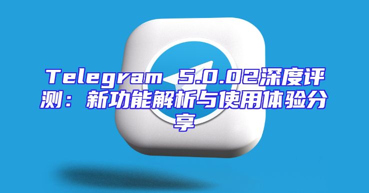 Telegram 5.0.02深度评测：新功能解析与使用体验分享