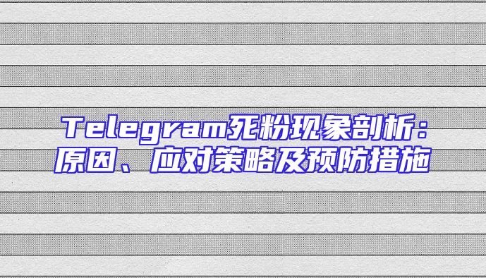 Telegram死粉现象剖析：原因、应对策略及预防措施