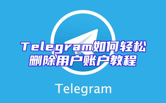 Telegram如何轻松删除用户账户教程
