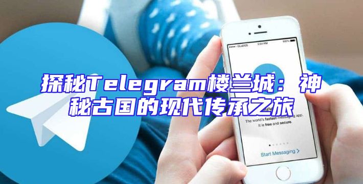 探秘Telegram楼兰城：神秘古国的现代传承之旅