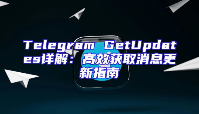 Telegram GetUpdates详解：高效获取消息更新指南