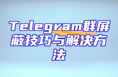 Telegram群屏蔽技巧与解决方法