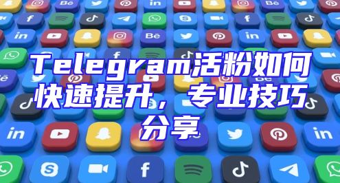 Telegram活粉如何快速提升，专业技巧分享