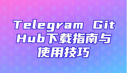 Telegram GitHub下载指南与使用技巧