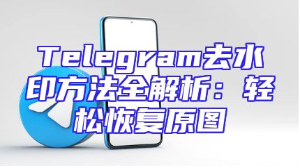 Telegram去水印方法全解析：轻松恢复原图