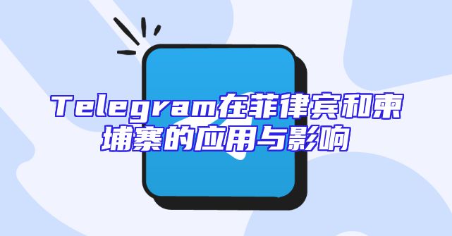 Telegram在菲律宾和柬埔寨的应用与影响