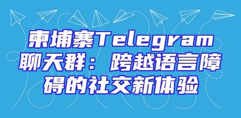 柬埔寨Telegram聊天群：跨越语言障碍的社交新体验