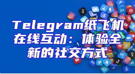 Telegram纸飞机在线互动：体验全新的社交方式