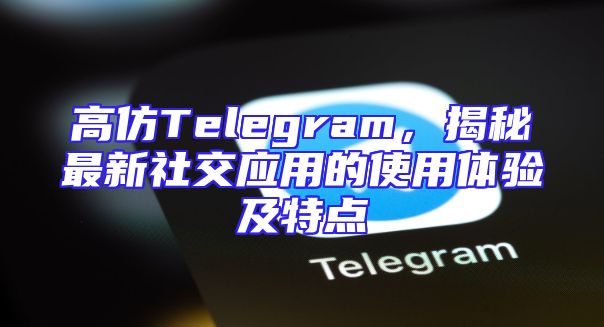 高仿Telegram，揭秘最新社交应用的使用体验及特点