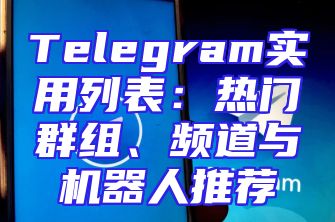 Telegram实用列表：热门群组、频道与机器人推荐