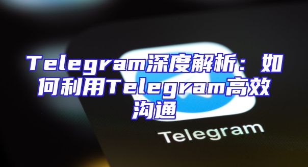 Telegram深度解析：如何利用Telegram高效沟通