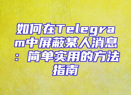 如何在Telegram中屏蔽某人消息：简单实用的方法指南