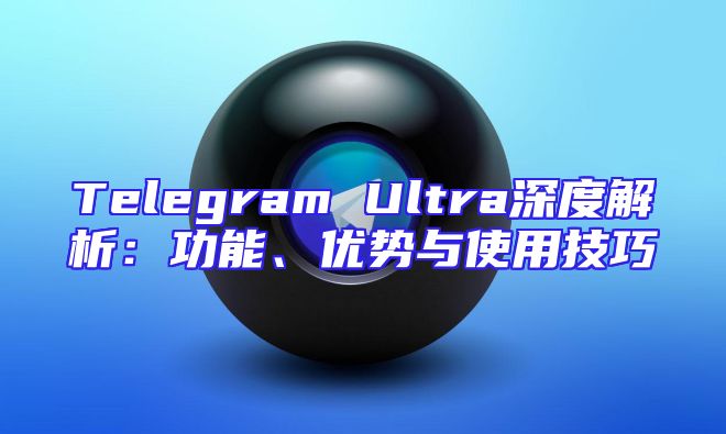 Telegram Ultra深度解析：功能、优势与使用技巧