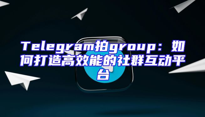 Telegram拍group：如何打造高效能的社群互动平台
