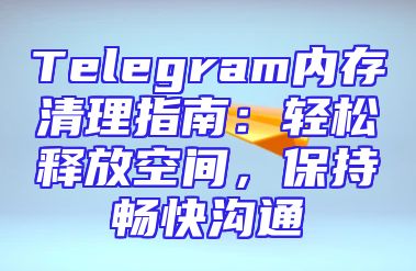 Telegram内存清理指南：轻松释放空间，保持畅快沟通