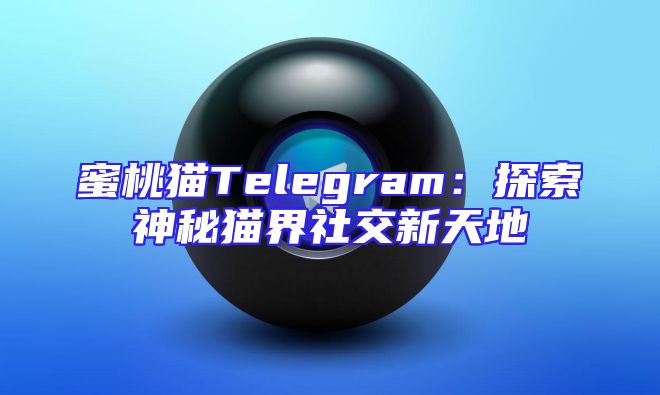 蜜桃猫Telegram：探索神秘猫界社交新天地