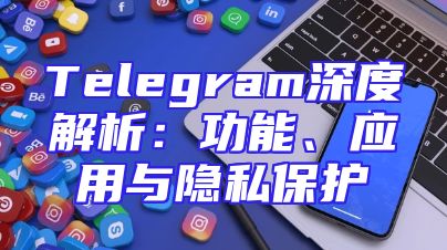 Telegram深度解析：功能、应用与隐私保护