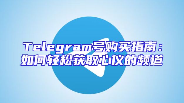 Telegram号购买指南：如何轻松获取心仪的频道
