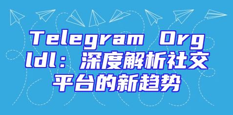 Telegram Orgldl：深度解析社交平台的新趋势