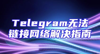 Telegram无法链接网络解决指南