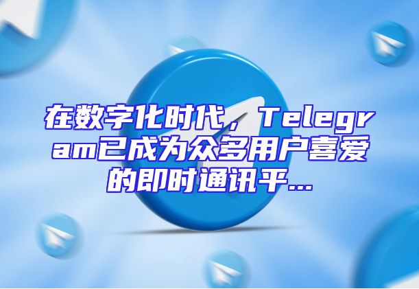 在数字化时代，Telegram已成为众多用户喜爱的即时通讯平...