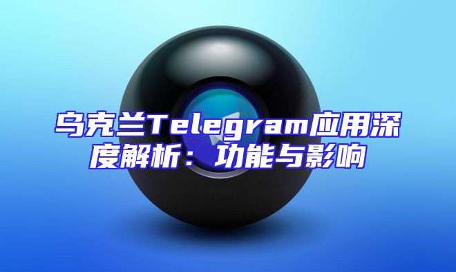 乌克兰Telegram应用深度解析：功能与影响