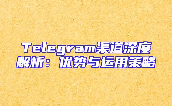 Telegram渠道深度解析：优势与运用策略