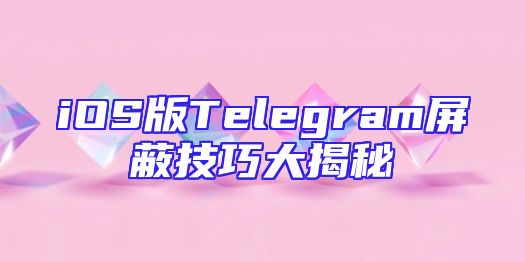 iOS版Telegram屏蔽技巧大揭秘