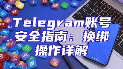 Telegram账号安全指南：换绑操作详解