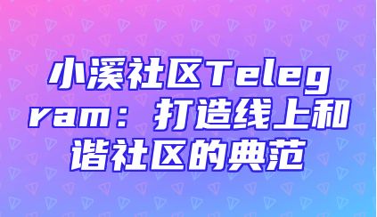 小溪社区Telegram：打造线上和谐社区的典范