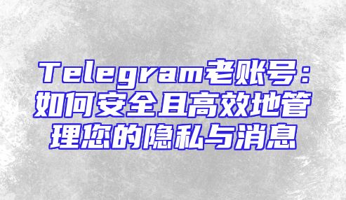 Telegram老账号：如何安全且高效地管理您的隐私与消息