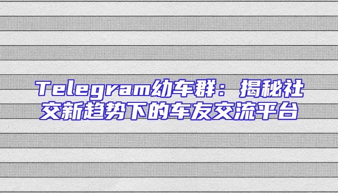 Telegram幼车群：揭秘社交新趋势下的车友交流平台