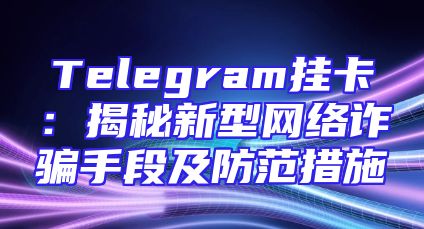 Telegram挂卡：揭秘新型网络诈骗手段及防范措施