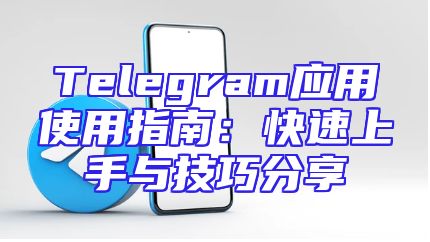 Telegram应用使用指南：快速上手与技巧分享