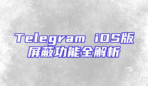 Telegram iOS版屏蔽功能全解析