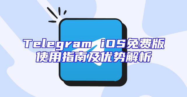 Telegram iOS免费版使用指南及优势解析