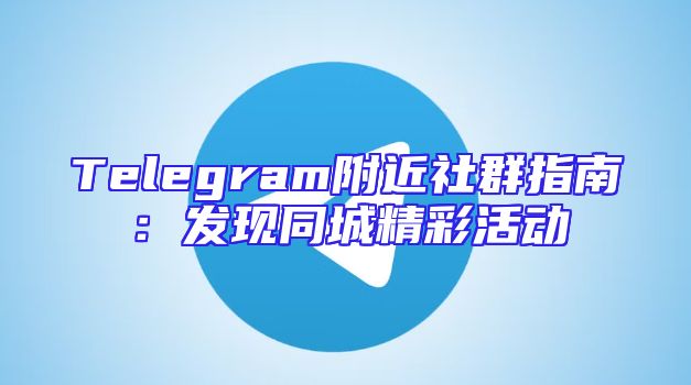 Telegram附近社群指南：发现同城精彩活动
