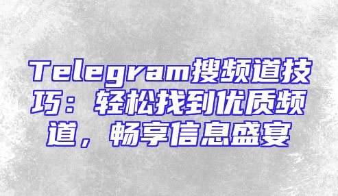 Telegram搜频道技巧：轻松找到优质频道，畅享信息盛宴