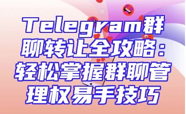 Telegram群聊转让全攻略：轻松掌握群聊管理权易手技巧