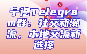 宁德Telegram群：社交新潮流，本地交流新选择