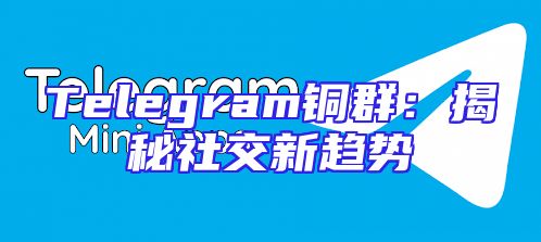 Telegram铜群：揭秘社交新趋势