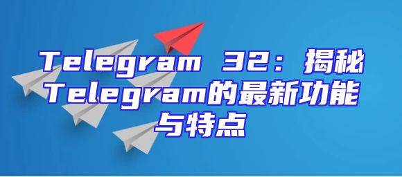 Telegram 32：揭秘Telegram的最新功能与特点