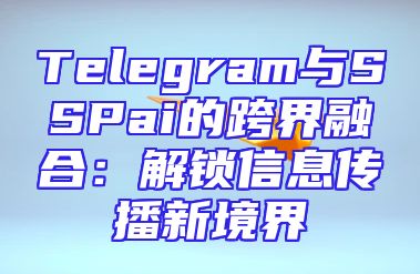 Telegram与SSPai的跨界融合：解锁信息传播新境界