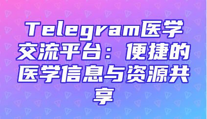 Telegram医学交流平台：便捷的医学信息与资源共享