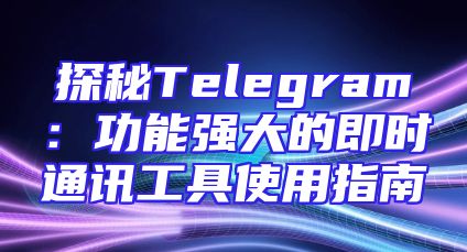 探秘Telegram：功能强大的即时通讯工具使用指南