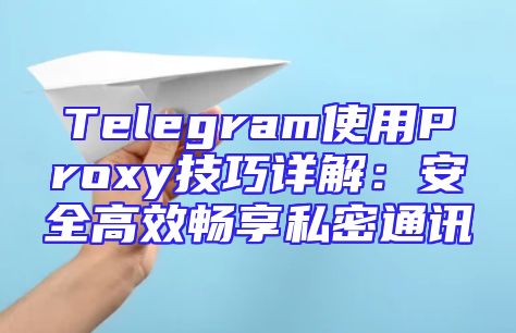 Telegram使用Proxy技巧详解：安全高效畅享私密通讯