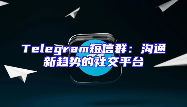 Telegram短信群：沟通新趋势的社交平台