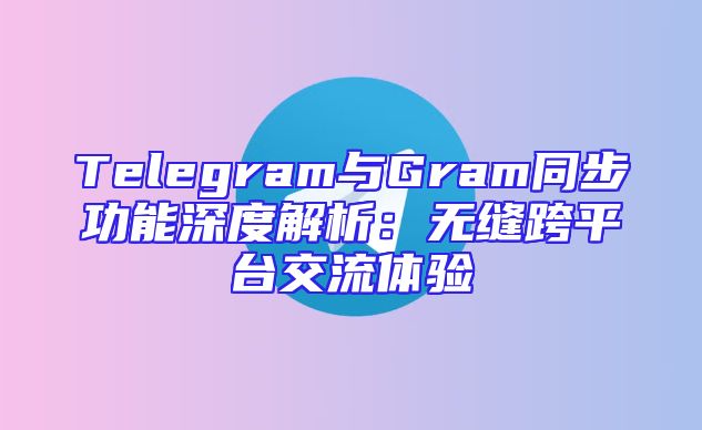 Telegram与Gram同步功能深度解析：无缝跨平台交流体验