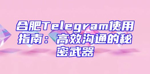合肥Telegram使用指南：高效沟通的秘密武器